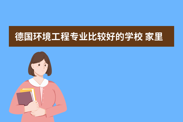 德国环境工程专业比较好的学校 家里想让我去德国留学深造，德国有哪些知名学府值得去呢？